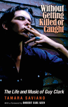 Without Getting Killed or Caught: The Life and Music of Guy Clark - Book  of the John and Robin Dickson Series in Texas Music