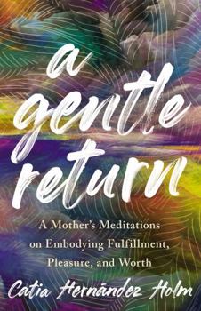 A Gentle Return: A Mother's Meditations on Embodying Fulfillment, Pleasure, and Worth
