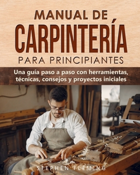 Paperback Manual de carpintería para principiantes: Una guía paso a paso con herramientas, técnicas, consejos y proyectos iniciales [Spanish] Book