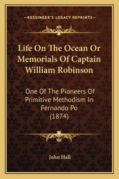 Life On The Ocean Or Memorials Of Captain William Robinson: One Of The Pioneers Of Primitive Methodism In Fernando Po