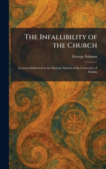 The Infallibility of the Church: Lectures Delivered in the Divinity School of the University of Dublin