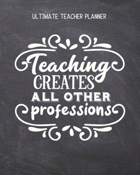 Paperback Teaching Creates All Other Professions - Ultimate Teacher Planner: Notebook with Features: Scheduler, Contacts, Expenses, Field Trip Log, Progress Rep Book