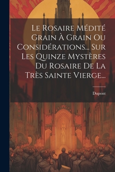 Le Rosaire Médité Grain À Grain Ou Considérations... Sur Les Quinze Mystères Du Rosaire De La Très Sainte Vierge...