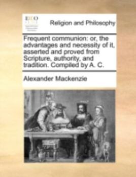 Paperback Frequent Communion: Or, the Advantages and Necessity of It, Asserted and Proved from Scripture, Authority, and Tradition. Compiled by A. C Book