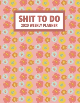 Shit To Do 2020 Weekly Planner: January 2020 - December 2020 Weekly Planner For Women And Busy Moms Mums - Funny Naughty Swear Curse Word - Flowers (8.5"x11")