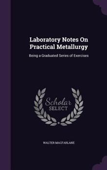 Hardcover Laboratory Notes On Practical Metallurgy: Being a Graduated Series of Exercises Book