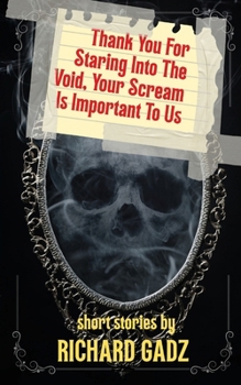 Thank You For Staring Into The Void, Your Scream Is Important To Us: Short Stories