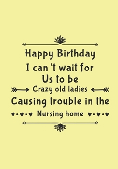 Happy Birthday I Can't Wait For Us To Be Crazy Old Ladies: A Stylish Practical & Personal Birthday Card/ Notebook Alternative - Makes A Perfect ... Write In-136 College Lined Pages 7x10inches
