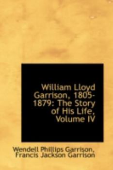 William Lloyd Garrison, 1805-1879: The Story of His Life; Volume IV - Book #4 of the William Lloyd Garrison, 1805-1879
