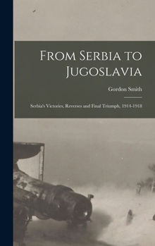 Hardcover From Serbia to Jugoslavia; Serbia's Victories, Reverses and Final Triumph, 1914-1918 Book