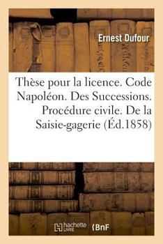 Paperback Thèse Pour La Licence. Code Napoléon. Des Successions. Procédure Civile. de la Saisie-Gagerie: Droit Criminel. de l'Audition Des Témoins Devant La Cou [French] Book