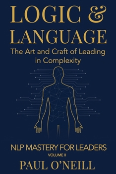 Logic & Language: The Art and Craft of Leading in Complexity (NLP Mastery for Leaders)