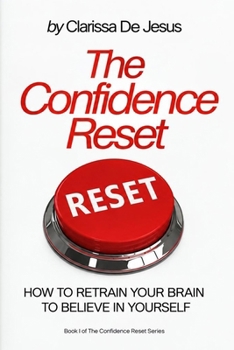 The Confidence Reset: HOW TO RETRAIN YOUR BRAIN TO BELIEVE IN YOURSELF