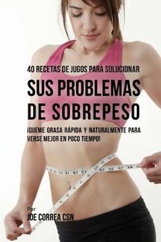 Paperback 40 Recetas de Jugos Para Solucionar Sus Problemas de Sobrepeso: ¡Queme Grasa Rápida y Naturalmente Para Verse Mejor En Poco Tiempo! [Spanish] Book