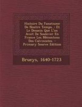Paperback Histoire Du Fanatisme De Nostre Temps.: Et Le Dessein Que L'on Avoit De Soulever En France Les M?contens Des Calvinistes. - Primary Source Edition [French] Book