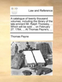 Paperback A Catalogue of Twenty Thousand Volumes, Including the Library of the Late Eminent Mr. Ralph Thoresby, ... Which Will Be Sold ... on February 27. 1764, Book