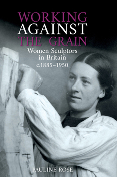 Hardcover Working Against the Grain: Women Sculptors in Britain C.1885 - 1950 Book