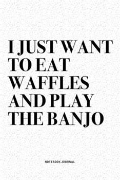 I Just Want To Eat Waffles And Play The Banjo: A 6x9 Inch Diary Notebook Journal With A Bold Text Font Slogan On A Matte Cover and 120 Blank Lined Pages Makes A Great Alternative To A Card