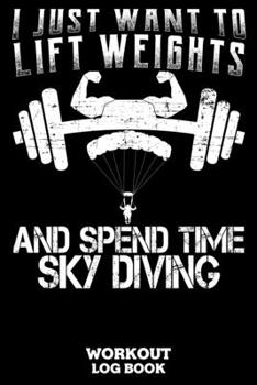 I Just Want To Lift Weights And Spend Time Sky Diving Workout Log Book: Workout Log Book And Fitness Journal For The Gym, Track Your Cardio And Weights Progress, 6x9, 120 Pages