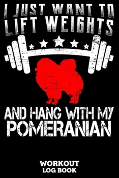 I Just Want To Lift Weights And Hang With My Pomeranian Workout Logbook: Workout Log Book And Fitness Journal For The Gym, Track Your Cardio And Weights Progress, 6x9, 120 Pages