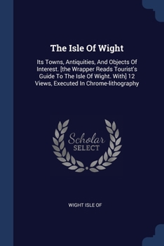 Paperback The Isle Of Wight: Its Towns, Antiquities, And Objects Of Interest. [the Wrapper Reads Tourist's Guide To The Isle Of Wight. With] 12 Vie Book