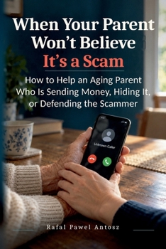When Your Parent Won’t Believe It’s a Scam: How to Help an Aging Parent Who Is Sending Money, Hiding It, or Defending the Scammer (When Scams Hit Home)