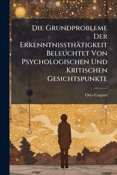Die Grundprobleme Der Erkenntnissthatigkeit Beleuchtet Von Psychologischen Und Kritischen Gesichtspunkte