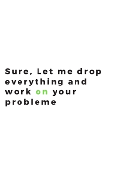 sure let me drop everything and work on your problem journal : sure let me drop everything and work on your problem Blank Journal, Best Gift, ... Gift for Men: Lined Notebook, 6*9 in,120 Page