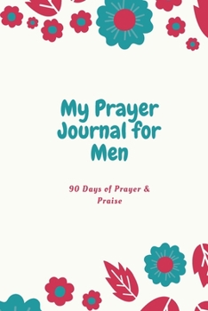 My Prayer Journal for Men 90 Days of Prayer & Praise: Devotional Prayer Journal