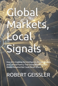 Global Markets, Local Signals: How AI Is Enabling the Intelligence, Personalization, and Cultural Fluency That Global Marketing Has Always Required But Could Never Afford (Marketing in the Age of AI)