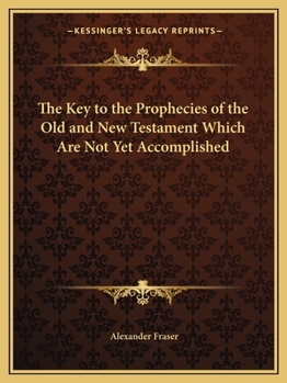 The Key to the Prophecies of the Old and New Testament Which Are Not Yet Accomplished