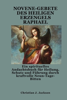 NOVENE-GEBETE DES HEILIGEN ERZENGELS RAPHAEL: Ein spirituelles Andachtsbuch für Heilung, Schutz und Führung durch kraftvolle Neun-Tage-Bitten (German Edition)