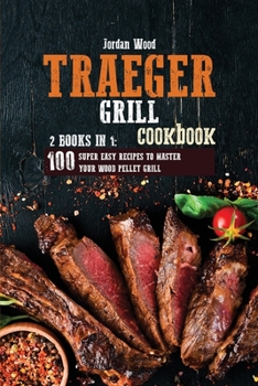 Traeger Grill Cookbook: 2 Books in 1: 100 Super Easy Recipes to Master Your Wood Pellet Grill