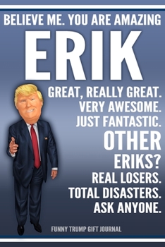 Paperback Funny Trump Journal - Believe Me. You Are Amazing Erik Great, Really Great. Very Awesome. Just Fantastic. Other Eriks? Real Losers. Total Disasters. A Book