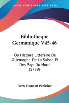 Paperback Bibliotheque Germanique V45-46: Ou Histoire Litteraire De L'Allemagne, De La Suisse, Et Des Pays Du Nord (1739) Book