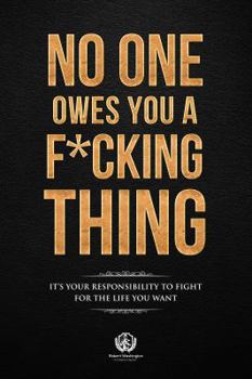 No one owes you a F*cking thing: It's your responsibility to fight for the life you want