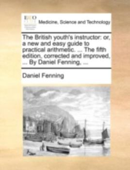 Paperback The British Youth's Instructor: Or, a New and Easy Guide to Practical Arithmetic. ... the Fifth Edition, Corrected and Improved, ... by Daniel Fenning Book