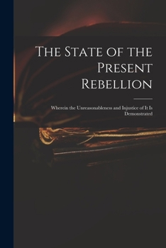 Paperback The State of the Present Rebellion: Wherein the Unreasonableness and Injustice of It is Demonstrated Book
