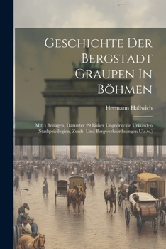 Paperback Geschichte Der Bergstadt Graupen In Böhmen: Mit 3 Beilagen, Darunter 29 Bisher Ungedruckte Urkunden (stadtprivilegien, Zunft- Und Bergwerksordnungen U Book