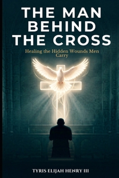 The Man Behind the Cross: Healing the Hidden Wounds Men Carry