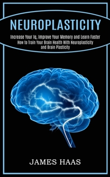 Paperback Neuroplasticity: Increase Your Iq, Improve Your Memory and Learn Faster (How to Train Your Brain Health With Neuroplasticity and Brain Plasticity) Book