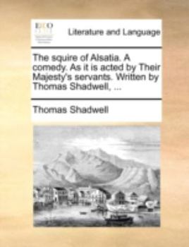 Paperback The Squire of Alsatia. a Comedy. as It Is Acted by Their Majesty's Servants. Written by Thomas Shadwell, ... Book