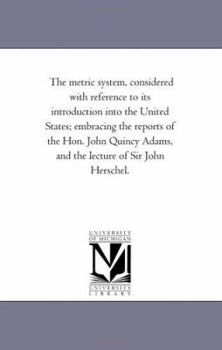 Paperback The Metric System, Considered With Reference to Its introduction into the United States; Embracing the Reports of the Hon. John Quincy Adams, and the Book