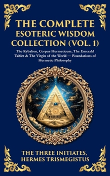 Hardcover The Complete Esoteric Wisdom Collection (Vol. 1): The Kybalion, Corpus Hermeticum, The Emerald Tablet & The Virgin of the World - Foundations of Herme Book