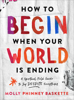 Hardcover How to Begin When Your World Is Ending: A Spiritual Field Guide to Joy Despite Everything Book