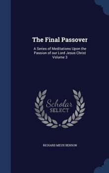The final Passover: a series of meditations upon the Passion of our Lord Jesus Christ Volume 3