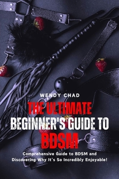 Paperback The Ultimate Beginner's Guide to BDSM: Comprehensive Guide to BDSM and Discovering Why It's So Incredibly Enjoyable! Book