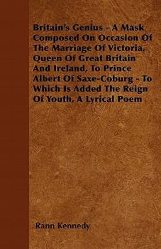 Paperback Britain's Genius - A Mask Composed on Occasion of the Marriage of Victoria, Queen of Great Britain and Ireland, to Prince Albert of Saxe-Coburg - To W Book