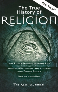 Paperback The True History of Religion: How Religion Destroys the Human Race and What the Real Illuminati(TM) Has Attempted to do Through Religion to Save the H Book