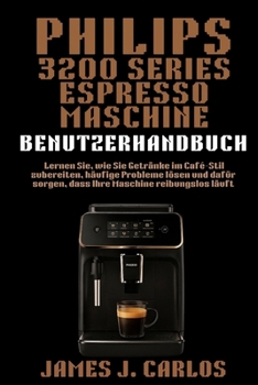 Phillips 3200Series Expresso Maschine Benutzerhandbuch: Lernen Sie, wie Sie Getränke im Café-Stil zubereiten, häufige Probleme lösen und dafür sorgen, ... Maschine reibungslos läuft (German Edition)